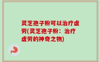 灵芝孢子粉可以治疗虚劳(灵芝孢子粉：治疗虚劳的神奇之物)