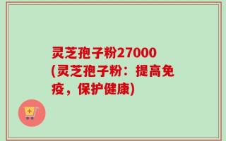 灵芝孢子粉27000(灵芝孢子粉：提高免疫，保护健康)