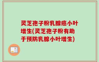 灵芝孢子粉乳腺癌小叶增生(灵芝孢子粉有助于预防乳腺小叶增生)