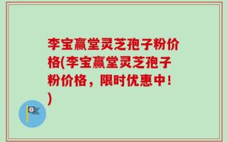 李宝赢堂灵芝孢子粉价格(李宝赢堂灵芝孢子粉价格，限时优惠中！)