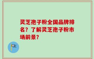 灵芝孢子粉全国品牌排名？了解灵芝孢子粉市场前景？