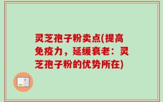 灵芝孢子粉卖点(提高免疫力，延缓衰老：灵芝孢子粉的优势所在)