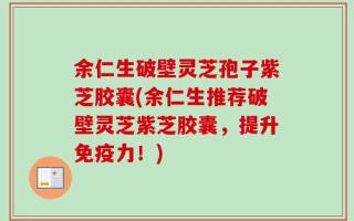 余仁生破壁灵芝孢子紫芝胶囊(余仁生推荐破壁灵芝紫芝胶囊，提升免疫力！)