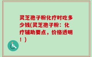 灵芝孢子粉化疗时吃多少钱(灵芝孢子粉：化疗辅助要点，价格透明！)