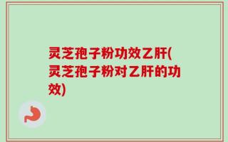 灵芝孢子粉功效乙肝(灵芝孢子粉对乙肝的功效)