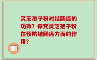 灵芝孢子粉对结肠癌的功效？探究灵芝孢子粉在预防结肠癌方面的作用？