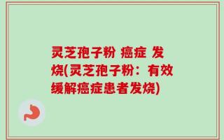 灵芝孢子粉 癌症 发烧(灵芝孢子粉：有效缓解癌症患者发烧)