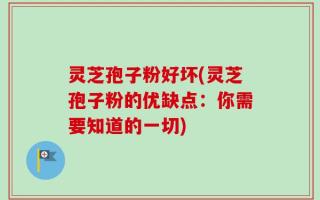 灵芝孢子粉好坏(灵芝孢子粉的优缺点：你需要知道的一切)