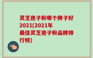 灵芝孢子粉哪个牌子好2021(2021年最佳灵芝孢子粉品牌排行榜)