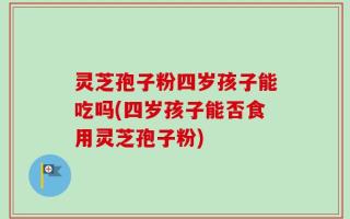 灵芝孢子粉四岁孩子能吃吗(四岁孩子能否食用灵芝孢子粉)