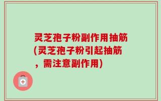 灵芝孢子粉副作用抽筋(灵芝孢子粉引起抽筋，需注意副作用)