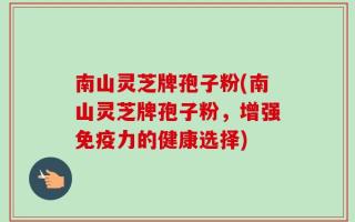 南山灵芝牌孢子粉(南山灵芝牌孢子粉，增强免疫力的健康选择)