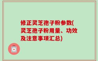 修正灵芝孢子粉参数(灵芝孢子粉用量、功效及注意事项汇总)