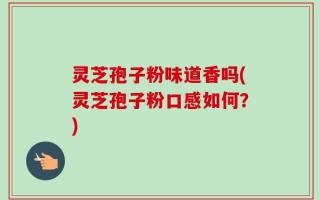 灵芝孢子粉味道香吗(灵芝孢子粉口感如何？)