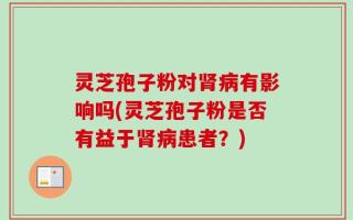 灵芝孢子粉对肾病有影响吗(灵芝孢子粉是否有益于肾病患者？)