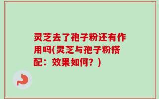 灵芝去了孢子粉还有作用吗(灵芝与孢子粉搭配：效果如何？)
