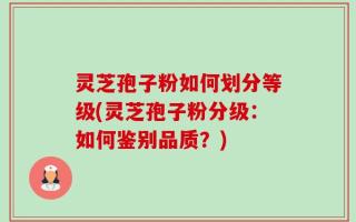 灵芝孢子粉如何划分等级(灵芝孢子粉分级：如何鉴别品质？)