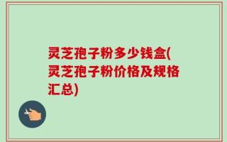 灵芝孢子粉多少钱盒(灵芝孢子粉价格及规格汇总)
