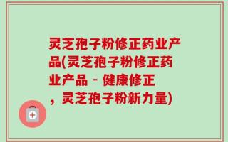 灵芝孢子粉修正药业产品(灵芝孢子粉修正药业产品 - 健康修正，灵芝孢子粉新力量)