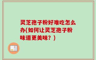 灵芝孢子粉好难吃怎么办(如何让灵芝孢子粉味道更美味？)