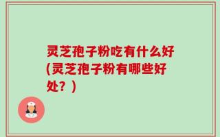 灵芝孢子粉吃有什么好(灵芝孢子粉有哪些好处？)