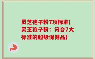 灵芝孢子粉7项标准(灵芝孢子粉：符合7大标准的超级保健品)