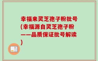 幸福来灵芝孢子粉批号(幸福源自灵芝孢子粉——品质保证批号解读)