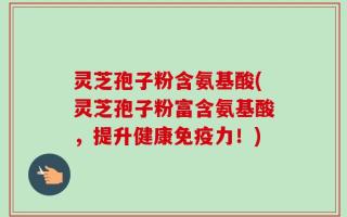 灵芝孢子粉含氨基酸(灵芝孢子粉富含氨基酸，提升健康免疫力！)