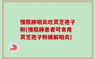 慢阻肺咽炎吃灵芝孢子粉(慢阻肺患者可食用灵芝孢子粉缓解咽炎)