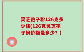 灵芝孢子粉126克多少钱(126克灵芝孢子粉价格是多少？)
