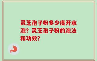 灵芝孢子粉多少度开水泡？灵芝孢子粉的泡法和功效？