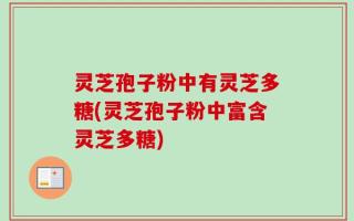 灵芝孢子粉中有灵芝多糖(灵芝孢子粉中富含灵芝多糖)