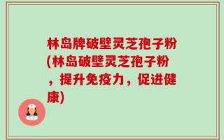 林岛牌破壁灵芝孢子粉(林岛破壁灵芝孢子粉，提升免疫力，促进健康)