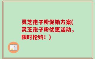 灵芝孢子粉促销方案(灵芝孢子粉优惠活动，限时抢购！)