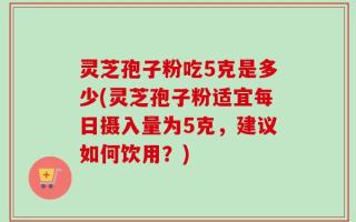 灵芝孢子粉吃5克是多少(灵芝孢子粉适宜每日摄入量为5克，建议如何饮用？)