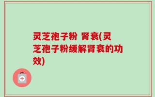 灵芝孢子粉 肾衰(灵芝孢子粉缓解肾衰的功效)