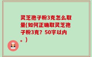 灵芝孢子粉3克怎么取量(如何正确取灵芝孢子粉3克？)