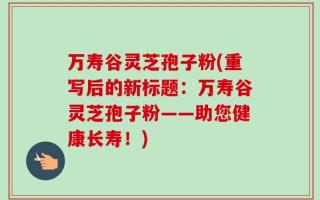 万寿谷灵芝孢子粉(重写后的新标题：万寿谷灵芝孢子粉——助您健康长寿！)