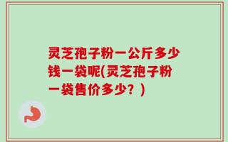 灵芝孢子粉一公斤多少钱一袋呢(灵芝孢子粉一袋售价多少？)