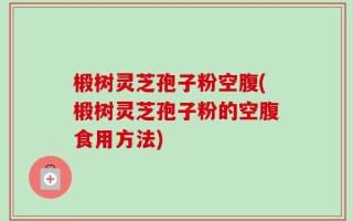椴树灵芝孢子粉空腹(椴树灵芝孢子粉的空腹食用方法)
