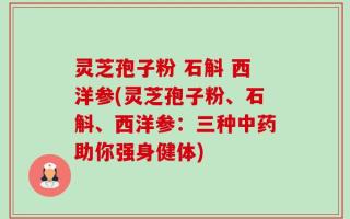 灵芝孢子粉 石斛 西洋参(灵芝孢子粉、石斛、西洋参：三种中药助你强身健体)