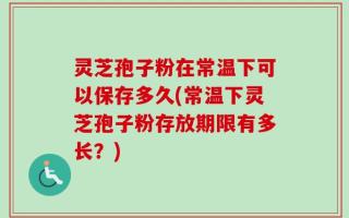 灵芝孢子粉在常温下可以保存多久(常温下灵芝孢子粉存放期限有多长？)