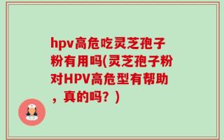 hpv高危吃灵芝孢子粉有用吗(灵芝孢子粉对HPV高危型有帮助，真的吗？)