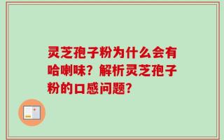 灵芝孢子粉为什么会有哈喇味？解析灵芝孢子粉的口感问题？