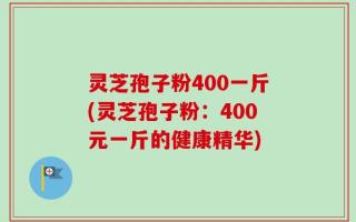 灵芝孢子粉400一斤(灵芝孢子粉：400元一斤的健康精华)