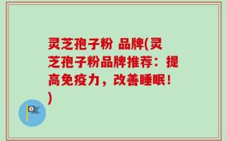 灵芝孢子粉 品牌(灵芝孢子粉品牌推荐：提高免疫力，改善睡眠！)