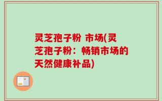 灵芝孢子粉 市场(灵芝孢子粉：畅销市场的天然健康补品)