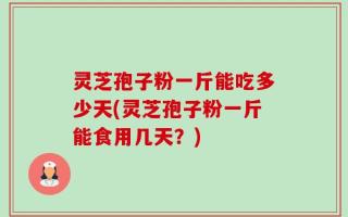 灵芝孢子粉一斤能吃多少天(灵芝孢子粉一斤能食用几天？)