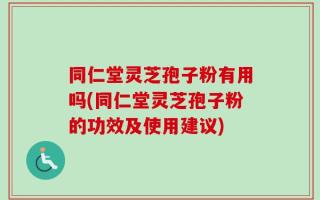 同仁堂灵芝孢子粉有用吗(同仁堂灵芝孢子粉的功效及使用建议)
