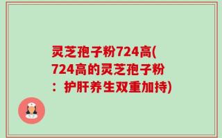 灵芝孢子粉724高(724高的灵芝孢子粉：护肝养生双重加持)